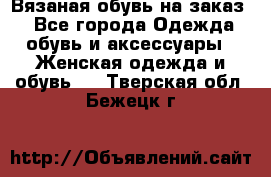 Вязаная обувь на заказ  - Все города Одежда, обувь и аксессуары » Женская одежда и обувь   . Тверская обл.,Бежецк г.